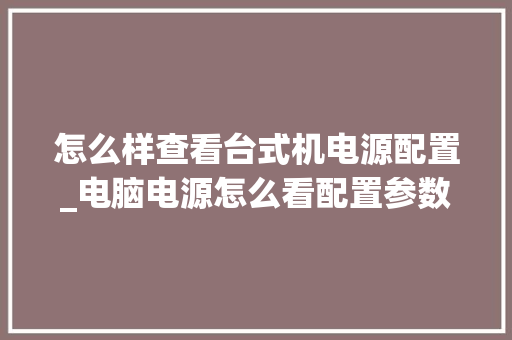 怎么样查看台式机电源配置_电脑电源怎么看配置参数