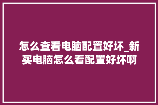 怎么查看电脑配置好坏_新买电脑怎么看配置好坏啊