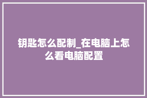 钥匙怎么配制_在电脑上怎么看电脑配置