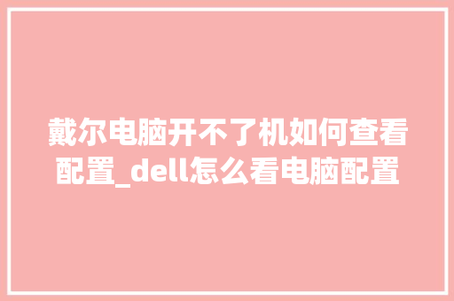 戴尔电脑开不了机如何查看配置_dell怎么看电脑配置和型号