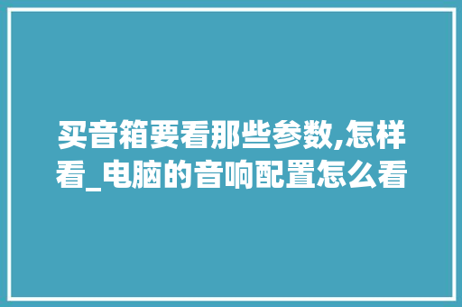 买音箱要看那些参数,怎样看_电脑的音响配置怎么看的