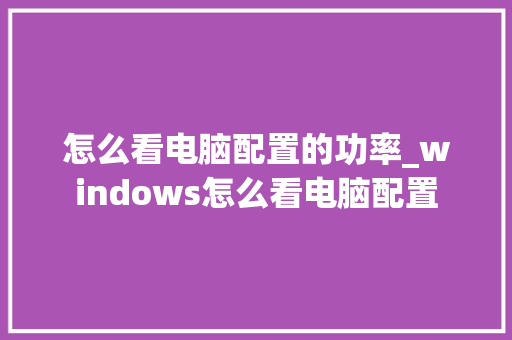 怎么看电脑配置的功率_windows怎么看电脑配置