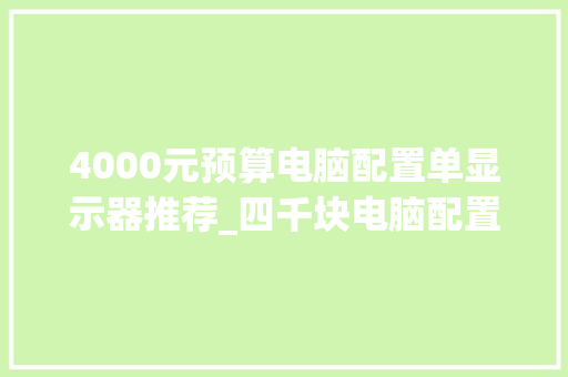 4000元预算电脑配置单显示器推荐_四千块电脑配置单怎么看的 4000元预算电脑配置单显示器推荐_四千块电脑配置单怎么看的