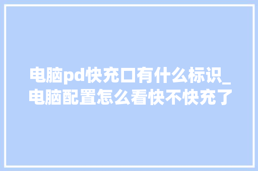 电脑pd快充口有什么标识_电脑配置怎么看快不快充了 电脑pd快充口有什么标识_电脑配置怎么看快不快充了