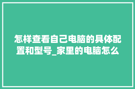 怎样查看自己电脑的具体配置和型号_家里的电脑怎么看配置参数