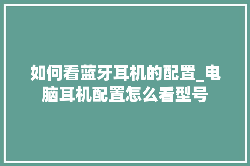 如何看蓝牙耳机的配置_电脑耳机配置怎么看型号