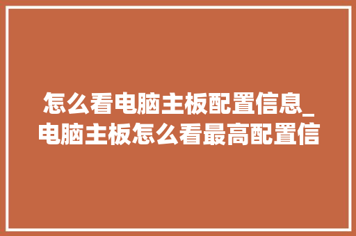 怎么看电脑主板配置信息_电脑主板怎么看最高配置信息
