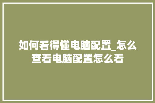 如何看得懂电脑配置_怎么查看电脑配置怎么看