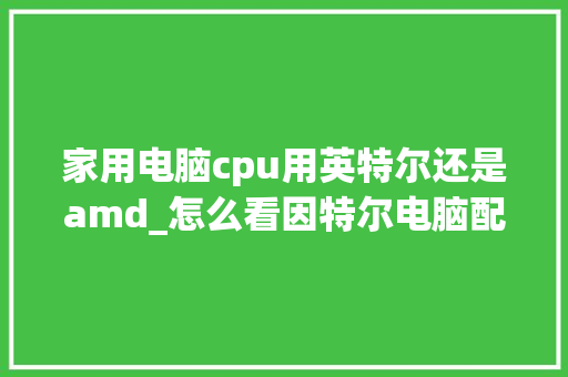 家用电脑cpu用英特尔还是amd_怎么看因特尔电脑配置参数