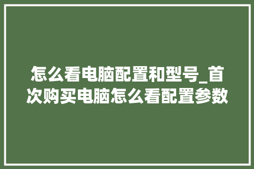 怎么看电脑配置和型号_首次购买电脑怎么看配置参数