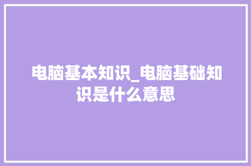 电脑基本知识_电脑基础知识是什么意思