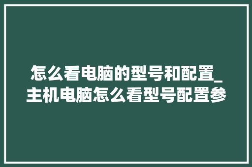 怎么看电脑的型号和配置_主机电脑怎么看型号配置参数