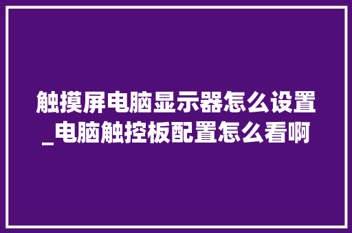 触摸屏电脑显示器怎么设置_电脑触控板配置怎么看啊视频