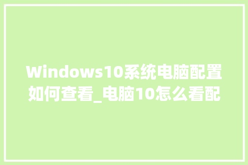 Windows10系统电脑配置如何查看_电脑10怎么看配置参数