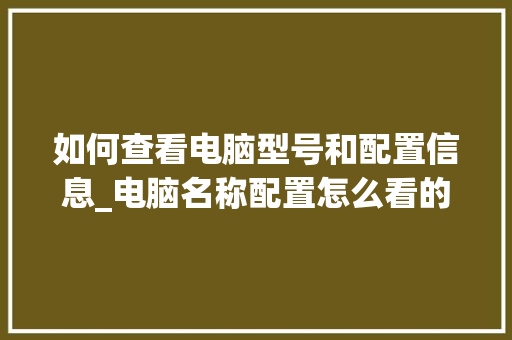如何查看电脑型号和配置信息_电脑名称配置怎么看的出来