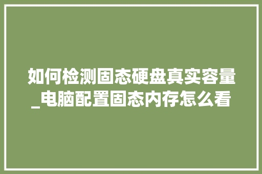 如何检测固态硬盘真实容量_电脑配置固态内存怎么看型号 编程语言