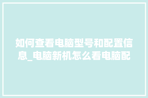 如何查看电脑型号和配置信息_电脑新机怎么看电脑配置参数