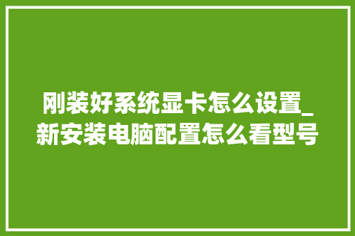 刚装好系统显卡怎么设置_新安装电脑配置怎么看型号