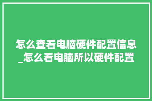 怎么查看电脑硬件配置信息_怎么看电脑所以硬件配置参数