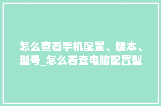 怎么查看手机配置、版本、型号_怎么看查电脑配置型号和型号