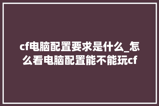 cf电脑配置要求是什么_怎么看电脑配置能不能玩cf