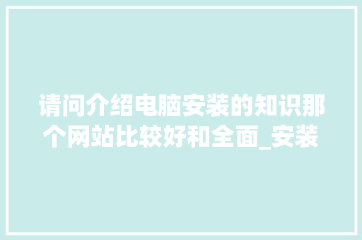 请问介绍电脑安装的知识那个网站比较好和全面_安装电脑基础知识教程 请问介绍电脑安装的知识那个网站比较好和全面_安装电脑基础知识教程