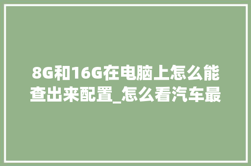 8G和16G在电脑上怎么能查出来配置_怎么看汽车最高配置电脑型号 8G和16G在电脑上怎么能查出来配置_怎么看汽车最高配置电脑型号