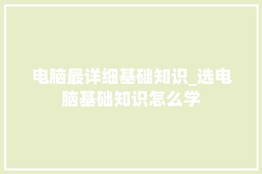 电脑最详细基础知识_选电脑基础知识怎么学