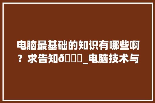 电脑最基础的知识有哪些啊？求告知🙏_电脑技术与基础知识大全