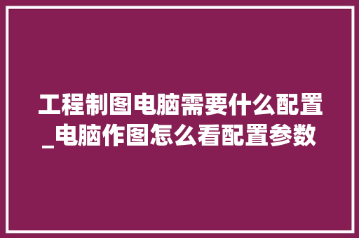 工程制图电脑需要什么配置_电脑作图怎么看配置参数