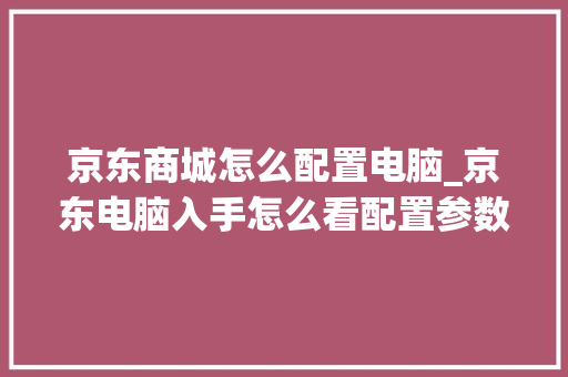 京东商城怎么配置电脑_京东电脑入手怎么看配置参数