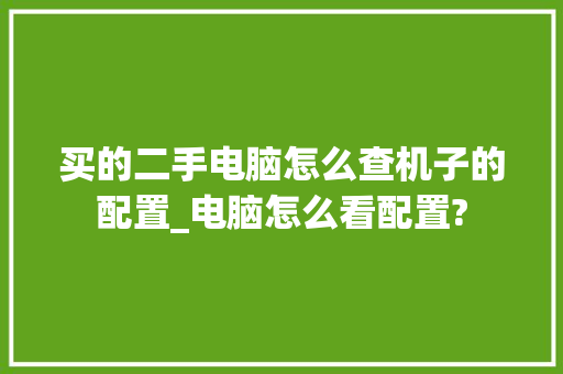买的二手电脑怎么查机子的配置_电脑怎么看配置?