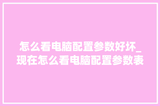 怎么看电脑配置参数好坏_现在怎么看电脑配置参数表