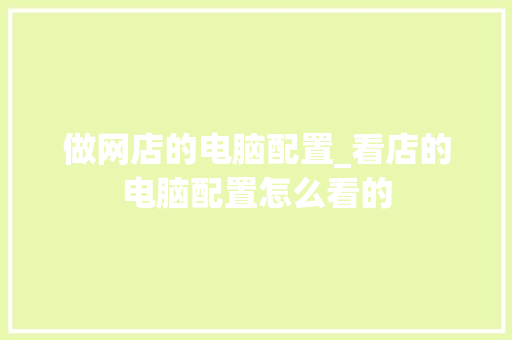 做网店的电脑配置_看店的电脑配置怎么看的