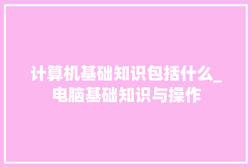 计算机基础知识包括什么_电脑基础知识与操作 计算机基础知识包括什么_电脑基础知识与操作