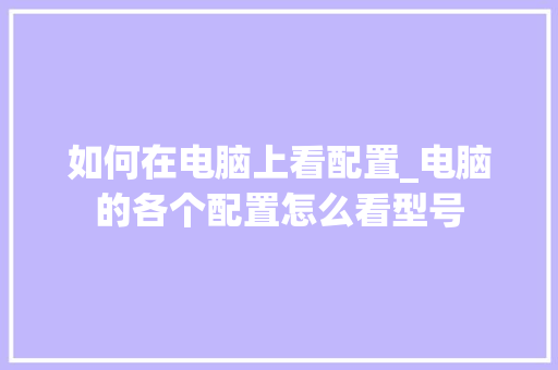 如何在电脑上看配置_电脑的各个配置怎么看型号 电脑配置