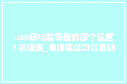 use在电脑键盘的那个位置? 求速度_电脑键盘功能基础知识视频教程全套 use在电脑键盘的那个位置? 求速度_电脑键盘功能基础知识视频教程全套
