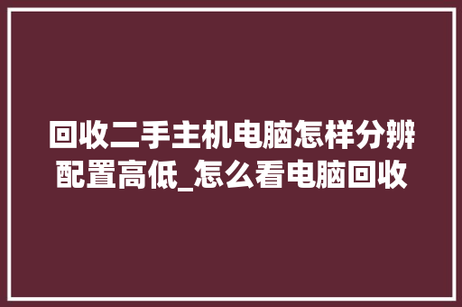 回收二手主机电脑怎样分辨配置高低_怎么看电脑回收价格