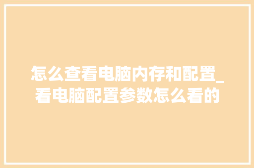 怎么查看电脑内存和配置_看电脑配置参数怎么看的 怎么查看电脑内存和配置_看电脑配置参数怎么看的