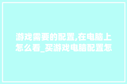 游戏需要的配置,在电脑上怎么看_买游戏电脑配置怎么看的 游戏需要的配置,在电脑上怎么看_买游戏电脑配置怎么看的