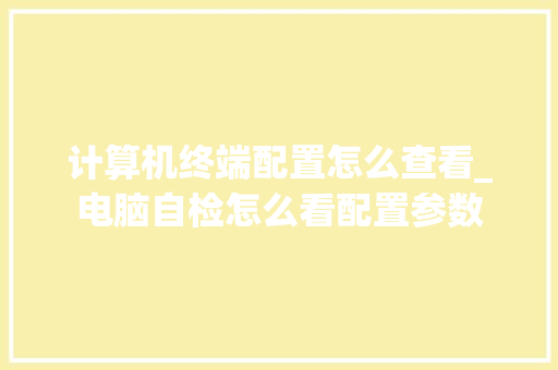 计算机终端配置怎么查看_电脑自检怎么看配置参数