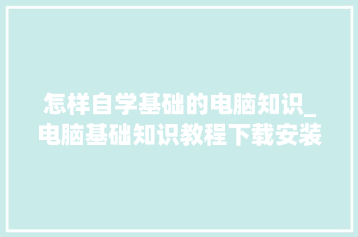 怎样自学基础的电脑知识_电脑基础知识教程下载安装