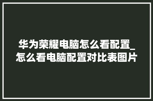 华为荣耀电脑怎么看配置_怎么看电脑配置对比表图片