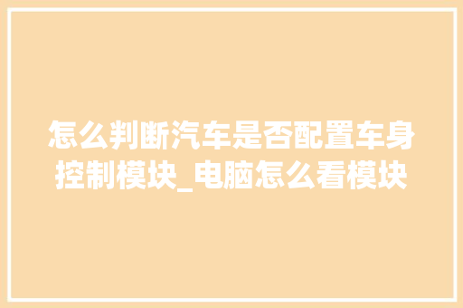 怎么判断汽车是否配置车身控制模块_电脑怎么看模块版本配置参数