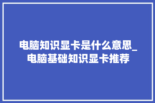 电脑知识显卡是什么意思_电脑基础知识显卡推荐