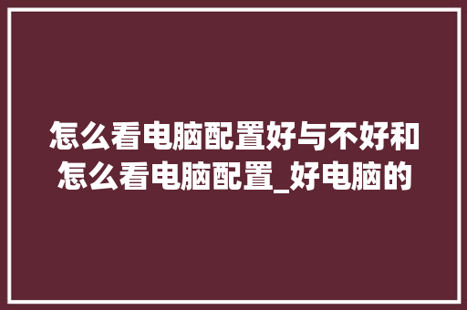 怎么看电脑配置好与不好和怎么看电脑配置_好电脑的配置怎么看啊