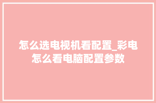 怎么选电视机看配置_彩电怎么看电脑配置参数