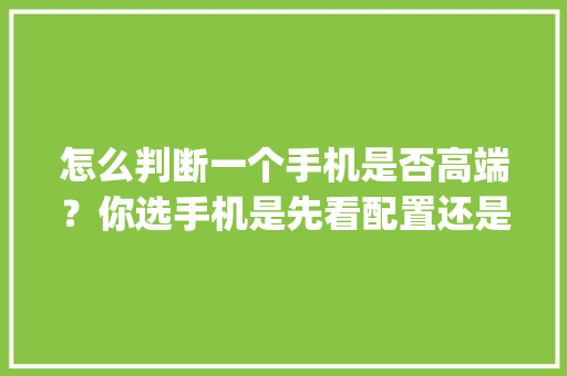 怎么判断一个手机是否高端？你选手机是先看配置还是先看品牌_电脑配置高端配置怎么看型号