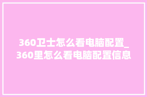 360卫士怎么看电脑配置_360里怎么看电脑配置信息 360卫士怎么看电脑配置_360里怎么看电脑配置信息