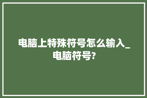 电脑上特殊符号怎么输入_电脑符号? 电脑上特殊符号怎么输入_电脑符号?